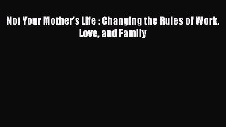 Read Not Your Mother's Life : Changing the Rules of Work Love and Family Ebook Free