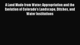 Read A Land Made from Water: Appropriation and the Evolution of Colorado's Landscape Ditches