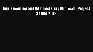 Read Implementing and Administering Microsoft Project Server 2013 PDF Free