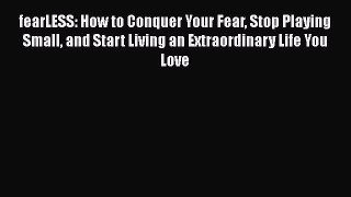 Read fearLESS: How to Conquer Your Fear Stop Playing Small and Start Living an Extraordinary