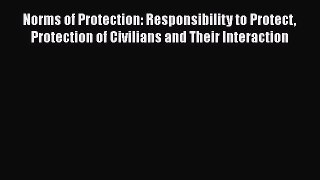 Read Book Norms of Protection: Responsibility to Protect Protection of Civilians and Their