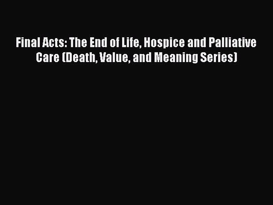 Read Final Acts: The End of Life Hospice and Palliative Care (Death Value and Meaning Series)