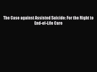 Read The Case against Assisted Suicide: For the Right to End-of-Life Care Ebook Free