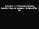 Read Overcoming Body Dysmorphic Disorder: A Cognitive Behavioral Approach to Reclaiming Your