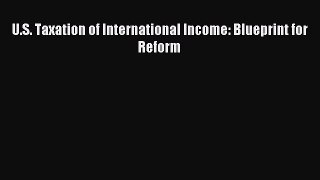 Read U.S. Taxation of International Income: Blueprint for Reform Ebook Online