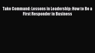 Read Take Command: Lessons in Leadership: How to Be a First Responder in Business Ebook Free