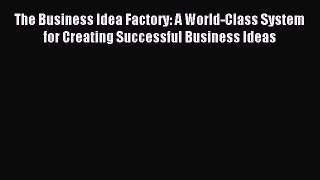 Read The Business Idea Factory: A World-Class System for Creating Successful Business Ideas