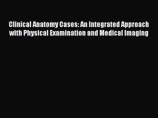 Download Clinical Anatomy Cases: An Integrated Approach with Physical Examination and Medical