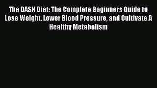 Read The DASH Diet: The Complete Beginners Guide to Lose Weight Lower Blood Pressure and Cultivate