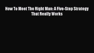 Download How To Meet The Right Man: A Five-Step Strategy That Really Works Ebook Online