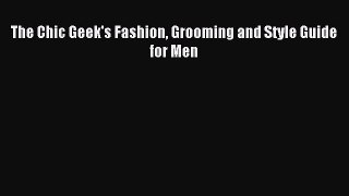 Read The Chic Geek's Fashion Grooming and Style Guide for Men Ebook Free