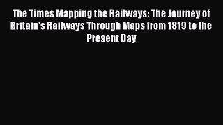 Read The Times Mapping the Railways: The Journey of Britain's Railways Through Maps from 1819