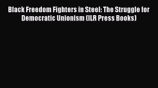 [PDF] Black Freedom Fighters in Steel: The Struggle for Democratic Unionism (ILR Press Books)