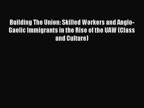 [PDF] Building The Union: Skilled Workers and Anglo-Gaelic Immigrants in the Rise of the UAW