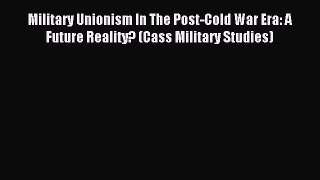 [PDF] Military Unionism In The Post-Cold War Era: A Future Reality? (Cass Military Studies)
