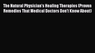 Read The Natural Physician's Healing Therapies (Proven Remedies That Medical Doctors Don't