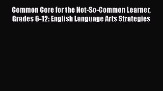 Download Common Core for the Not-So-Common Learner Grades 6-12: English Language Arts Strategies