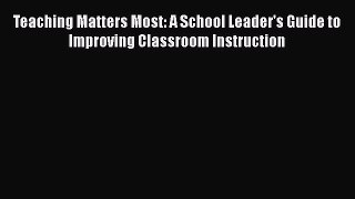 Read Teaching Matters Most: A School Leader's Guide to Improving Classroom Instruction Ebook