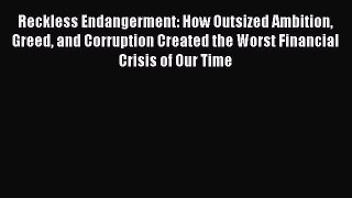 Read Reckless Endangerment: How Outsized Ambition Greed and Corruption Created the Worst Financial