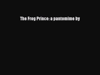 PDF The Frog Prince: a pantomime by  Read Online