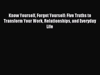 Read Know Yourself Forget Yourself: Five Truths to Transform Your Work Relationships and Everyday