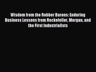 Download Wisdom from the Robber Barons: Enduring Business Lessons from Rockefeller Morgan and