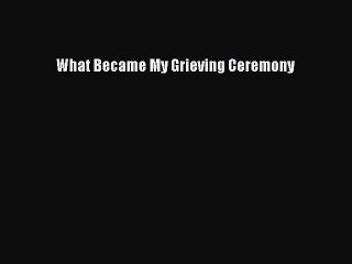 [PDF] What Became My Grieving Ceremony Download Full Ebook