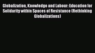 [PDF] Globalization Knowledge and Labour: Education for Solidarity within Spaces of Resistance