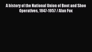 [PDF] A history of the National Union of Boot and Shoe Operatives 1847-1957 / Alan Fox [Download]