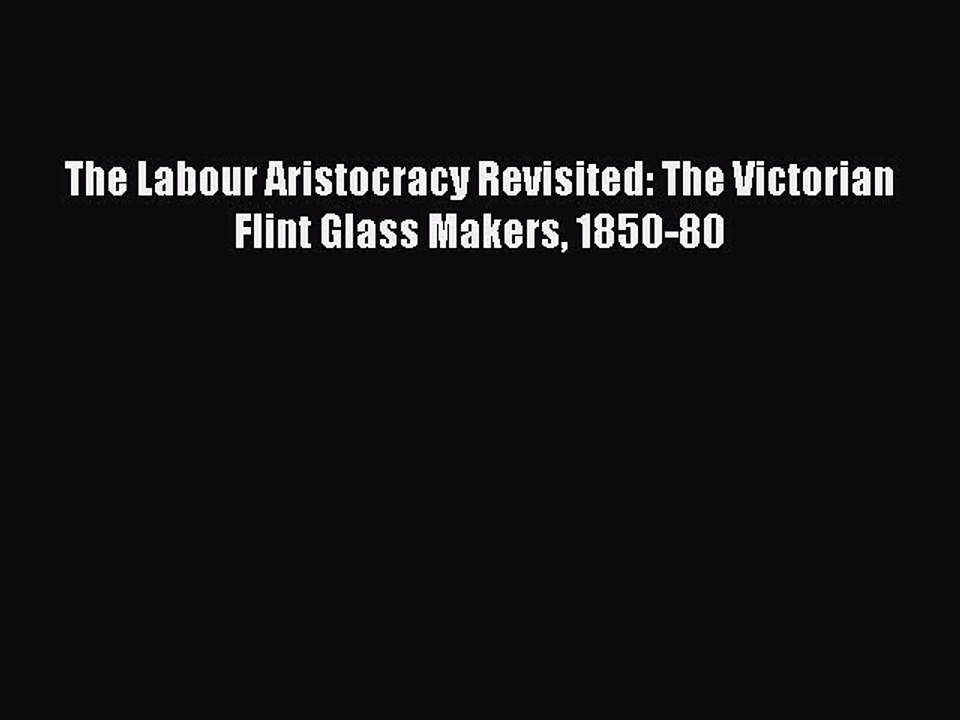 [PDF] The Labour Aristocracy Revisited: The Victorian Flint Glass Makers 1850-80 [Read] Online