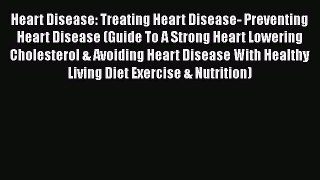 Download Heart Disease: Treating Heart Disease- Preventing Heart Disease (Guide To A Strong