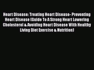 Download Heart Disease: Treating Heart Disease- Preventing Heart Disease (Guide To A Strong