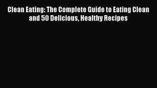 Read Clean Eating: The Complete Guide to Eating Clean and 50 Delicious Healthy Recipes Ebook