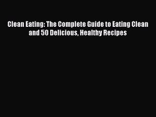 Read Clean Eating: The Complete Guide to Eating Clean and 50 Delicious Healthy Recipes Ebook