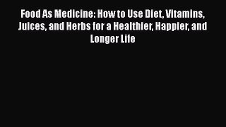 Download Food As Medicine: How to Use Diet Vitamins Juices and Herbs for a Healthier Happier