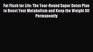 Download Fat Flush for Life: The Year-Round Super Detox Plan to Boost Your Metabolism and Keep