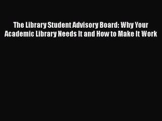 Read The Library Student Advisory Board: Why Your Academic Library Needs It and How to Make