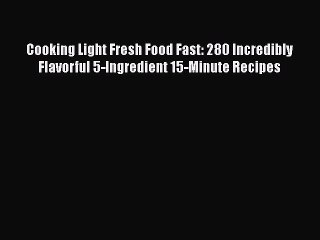 Read Cooking Light Fresh Food Fast: 280 Incredibly Flavorful 5-Ingredient 15-Minute Recipes