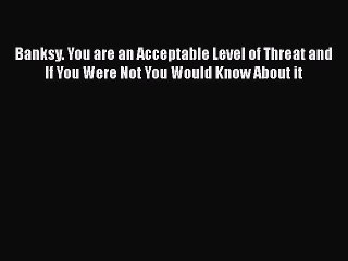 Read Books Banksy. You are an Acceptable Level of Threat and If You Were Not You Would Know