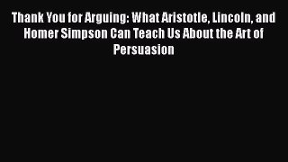 Read Books Thank You for Arguing: What Aristotle Lincoln and Homer Simpson Can Teach Us About