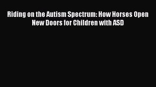 Read Riding on the Autism Spectrum: How Horses Open New Doors for Children with ASD Ebook Free