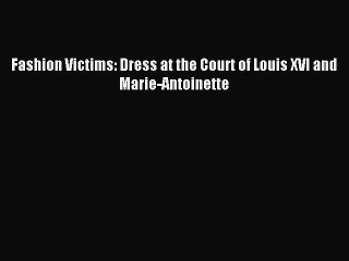 Read Fashion Victims: Dress at the Court of Louis XVI and Marie-Antoinette Ebook Free