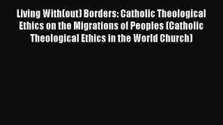 [Read] Living With(out) Borders: Catholic Theological Ethics on the Migrations of Peoples (Catholic