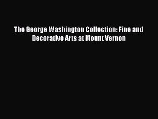 Read Books The George Washington Collection: Fine and Decorative Arts at Mount Vernon ebook