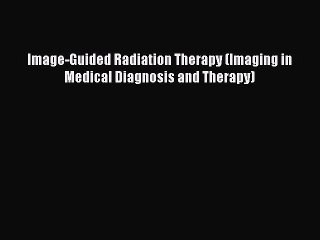 Read Image-Guided Radiation Therapy (Imaging in Medical Diagnosis and Therapy) PDF Free