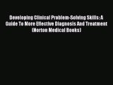 Read Developing Clinical Problem-Solving Skills: A Guide To More Effective Diagnosis And Treatment