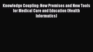 Read Knowledge Coupling: New Premises and New Tools for Medical Care and Education (Health