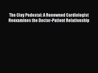 [PDF] The Clay Pedestal: A Renowned Cardiologist Reexamines the Doctor-Patient Relationship