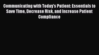 Read Communicating with Today's Patient: Essentials to Save Time Decrease Risk and Increase