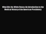 Read What Ails the White House: An Introduction to the Medical History of the American Presidency